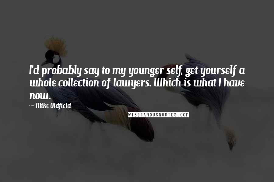 Mike Oldfield quotes: I'd probably say to my younger self, get yourself a whole collection of lawyers. Which is what I have now. Mike Oldfield quotes: I'd probably say to my younger self, get yourself a whole collection of lawyers. Which is what I have now.