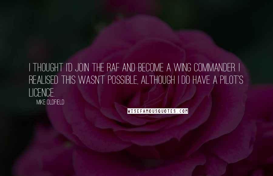 Mike Oldfield quotes: I thought I'd join the RAF and become a wing commander. I realised this wasn't possible, although I do have a pilot's licence. Mike Oldfield quotes: I thought I'd join the RAF and become a wing commander. I realised this wasn't possible, although I do have a pilot's licence.
