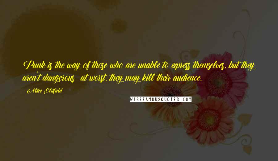 Mike Oldfield quotes: Punk is the way of those who are unable to express themselves, but they aren't dangerous; at worst, they may kill their audience.
