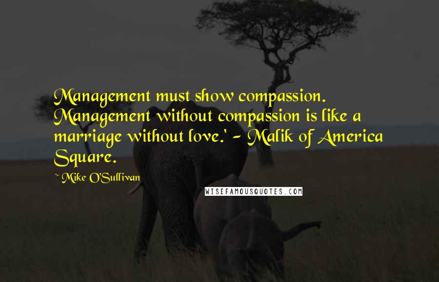 Mike O'Sullivan quotes: Management must show compassion. Management without compassion is like a marriage without love.' - Malik of America Square.