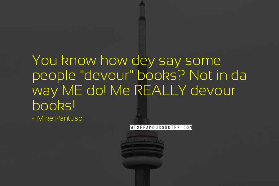 Mike Pantuso quotes: You know how dey say some people "devour" books? Not in da way ME do! Me REALLY devour books!