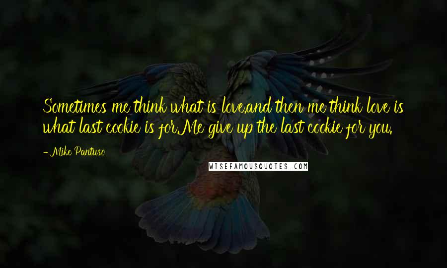 Mike Pantuso quotes: Sometimes me think what is love,and then me think love is what last cookie is for.Me give up the last cookie for you. Mike Pantuso quotes: Sometimes me think what is love,and then me think love is what last cookie is for.Me give up the last cookie for you.