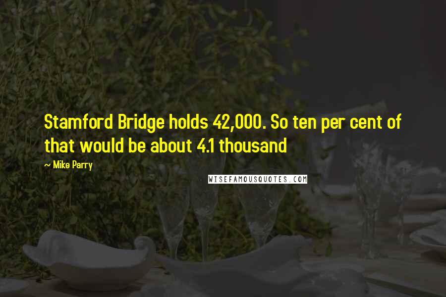 Mike Parry quotes: Stamford Bridge holds 42,000. So ten per cent of that would be about 4.1 thousand