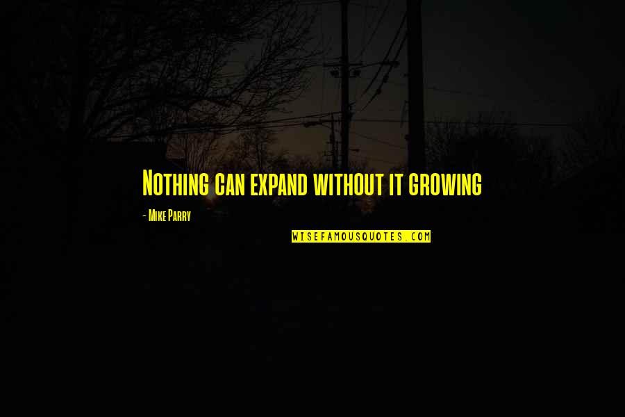 Mike Parry Quotes By Mike Parry: Nothing can expand without it growing Mike Parry Quotes By Mike Parry: Nothing can expand without it growing