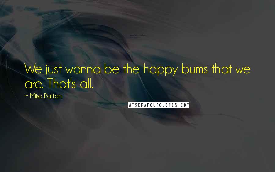 Mike Patton quotes: We just wanna be the happy bums that we are. That's all.