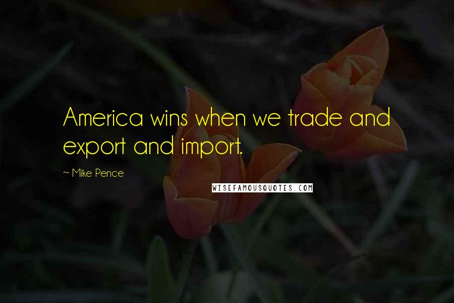 Mike Pence quotes: America wins when we trade and export and import.