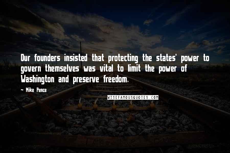 Mike Pence quotes: Our founders insisted that protecting the states' power to govern themselves was vital to limit the power of Washington and preserve freedom.