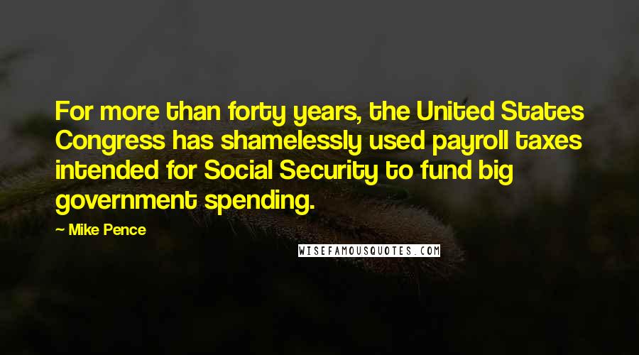 Mike Pence quotes: For more than forty years, the United States Congress has shamelessly used payroll taxes intended for Social Security to fund big government spending.