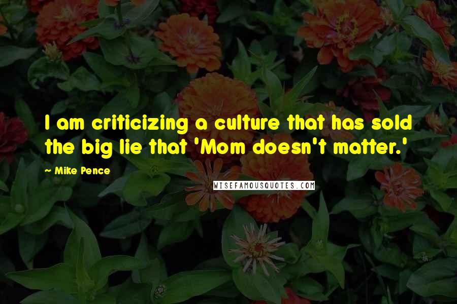 Mike Pence quotes: I am criticizing a culture that has sold the big lie that 'Mom doesn't matter.'