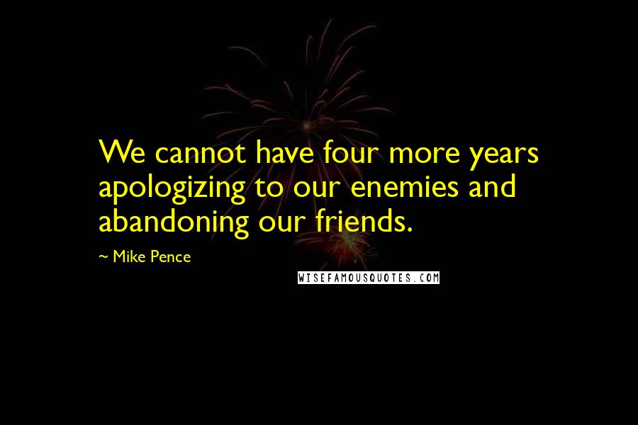 Mike Pence quotes: We cannot have four more years apologizing to our enemies and abandoning our friends.