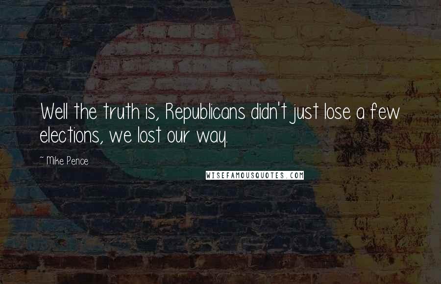 Mike Pence quotes: Well the truth is, Republicans didn't just lose a few elections, we lost our way.