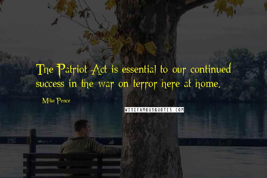 Mike Pence quotes: The Patriot Act is essential to our continued success in the war on terror here at home.