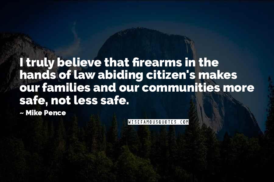 Mike Pence quotes: I truly believe that firearms in the hands of law abiding citizen's makes our families and our communities more safe, not less safe.