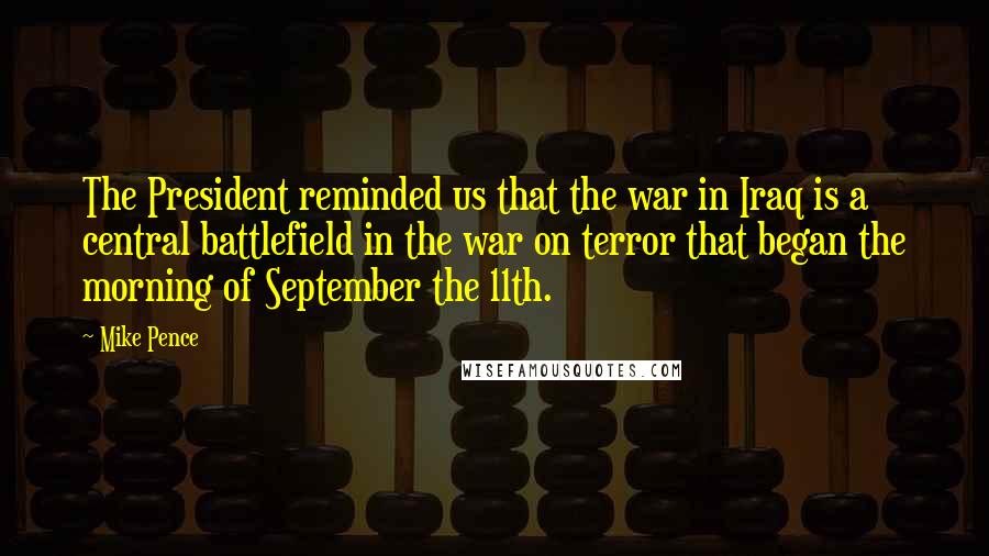 Mike Pence quotes: The President reminded us that the war in Iraq is a central battlefield in the war on terror that began the morning of September the 11th.