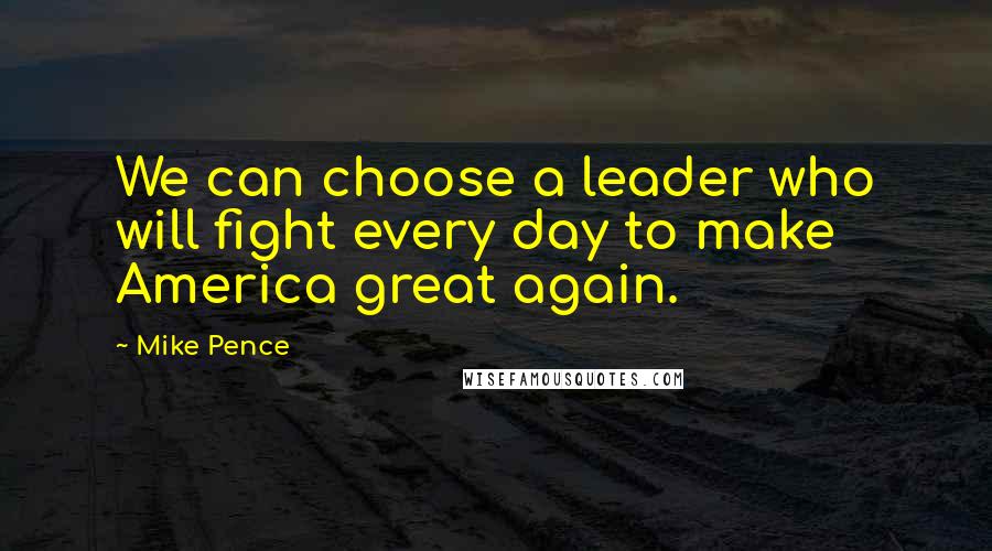 Mike Pence quotes: We can choose a leader who will fight every day to make America great again.