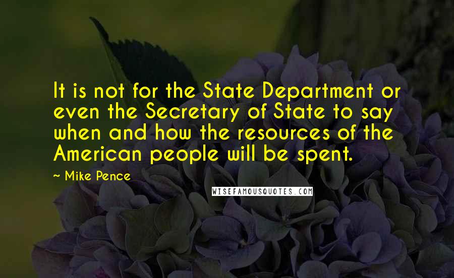 Mike Pence quotes: It is not for the State Department or even the Secretary of State to say when and how the resources of the American people will be spent.