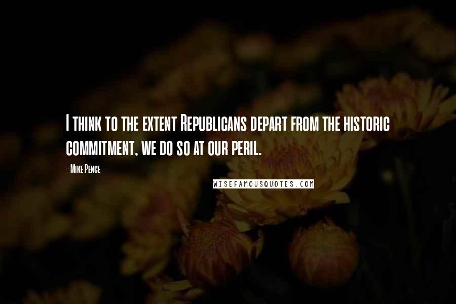 Mike Pence quotes: I think to the extent Republicans depart from the historic commitment, we do so at our peril.