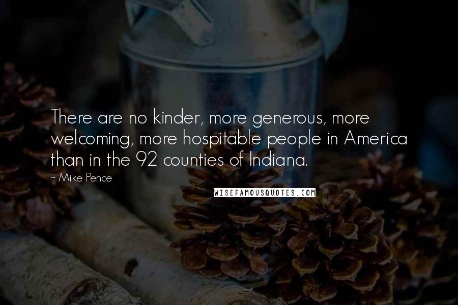 Mike Pence quotes: There are no kinder, more generous, more welcoming, more hospitable people in America than in the 92 counties of Indiana.