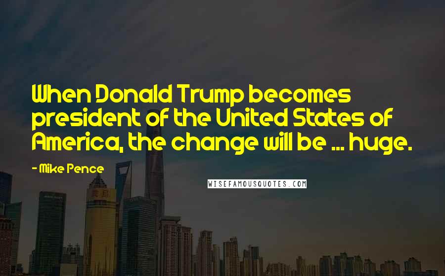 Mike Pence quotes: When Donald Trump becomes president of the United States of America, the change will be ... huge.