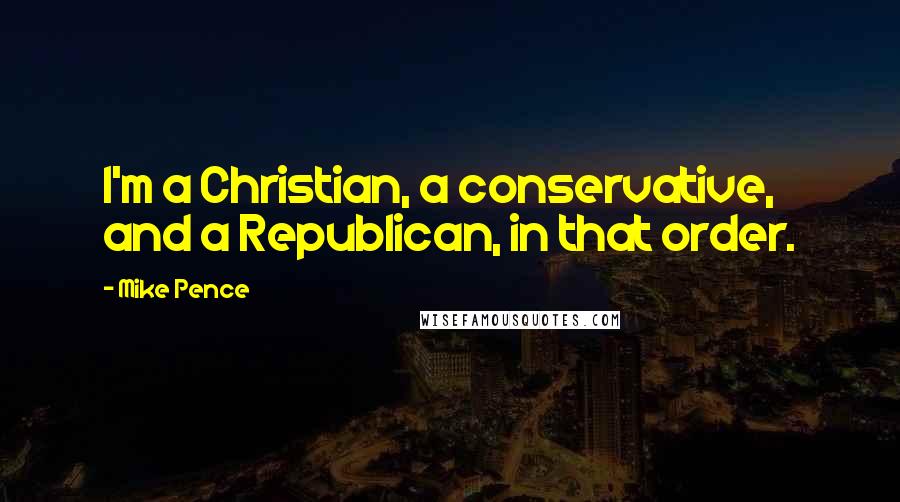 Mike Pence quotes: I'm a Christian, a conservative, and a Republican, in that order.