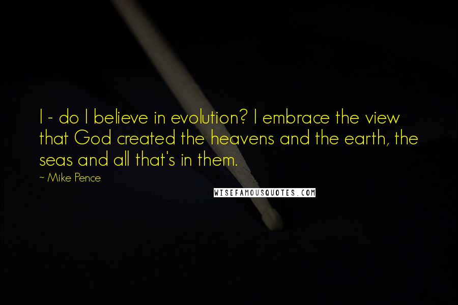 Mike Pence quotes: I - do I believe in evolution? I embrace the view that God created the heavens and the earth, the seas and all that's in them.