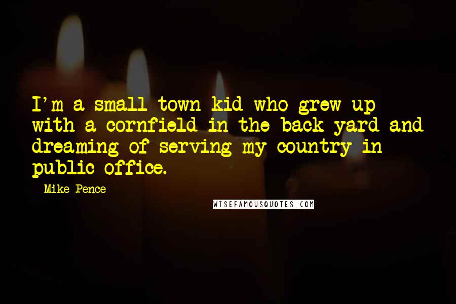 Mike Pence quotes: I'm a small-town kid who grew up with a cornfield in the back yard and dreaming of serving my country in public office.