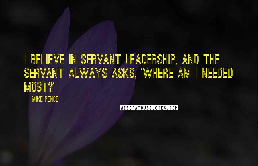 Mike Pence quotes: I believe in servant leadership, and the servant always asks, 'Where am I needed most?'