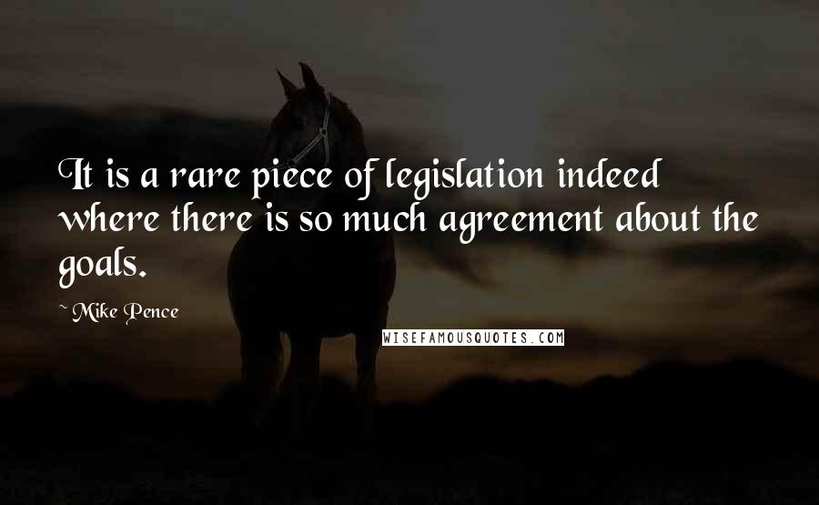 Mike Pence quotes: It is a rare piece of legislation indeed where there is so much agreement about the goals.