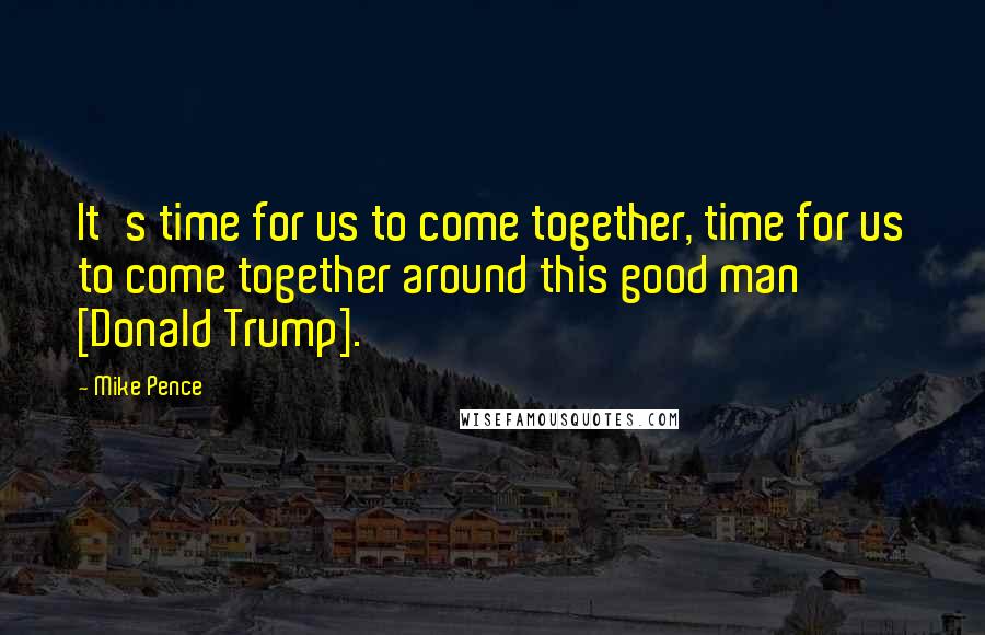 Mike Pence quotes: It's time for us to come together, time for us to come together around this good man [Donald Trump].