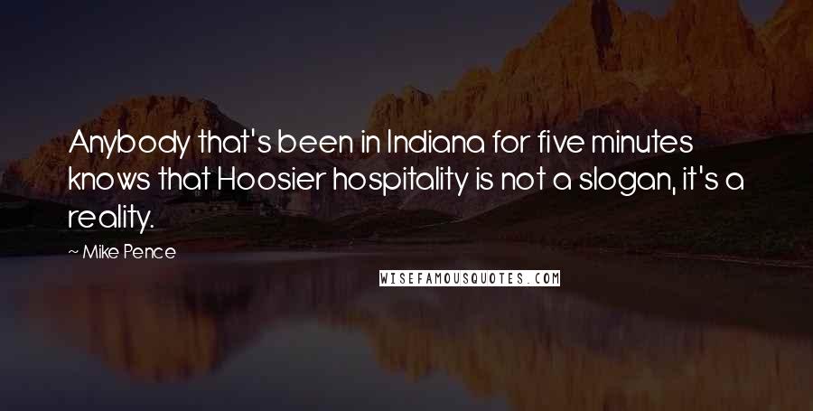 Mike Pence quotes: Anybody that's been in Indiana for five minutes knows that Hoosier hospitality is not a slogan, it's a reality.
