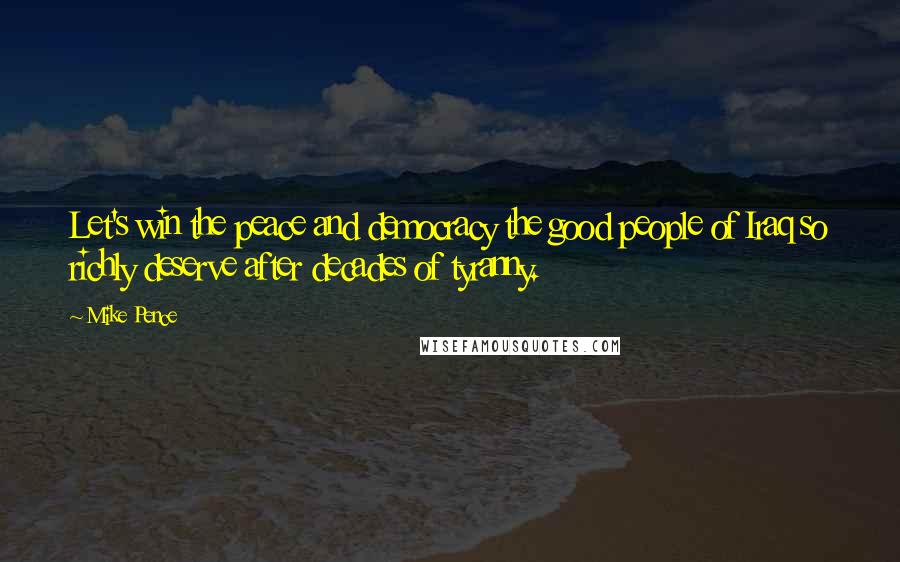 Mike Pence quotes: Let's win the peace and democracy the good people of Iraq so richly deserve after decades of tyranny.