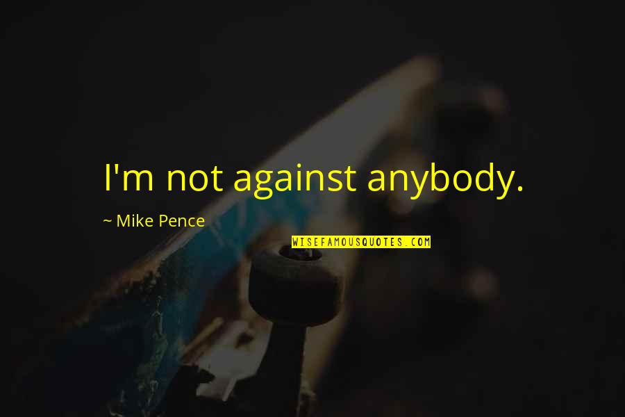 Mike Pence Quotes By Mike Pence: I'm not against anybody.