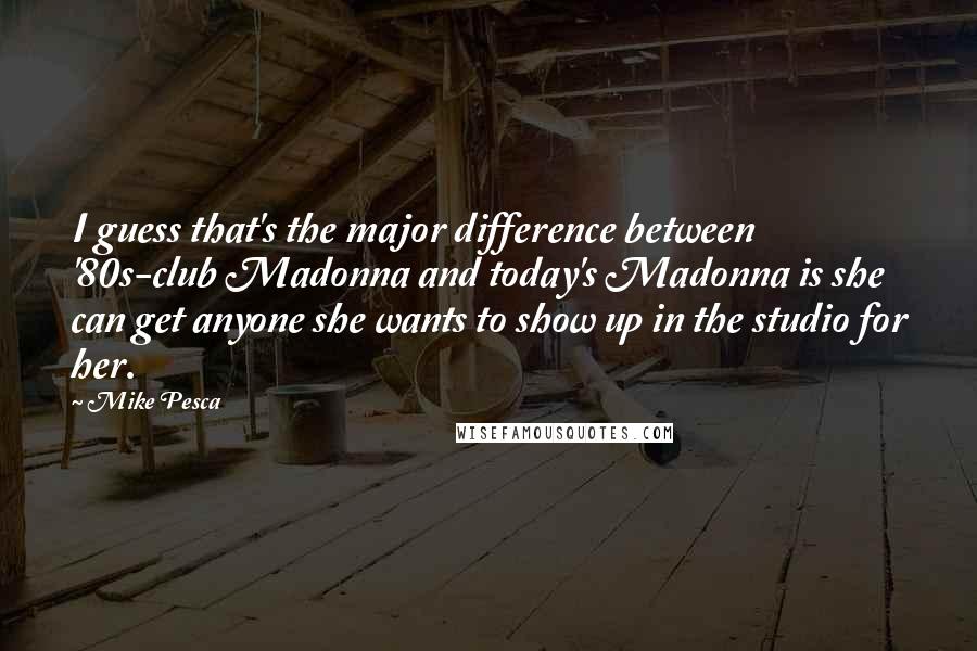 Mike Pesca quotes: I guess that's the major difference between '80s-club Madonna and today's Madonna is she can get anyone she wants to show up in the studio for her.