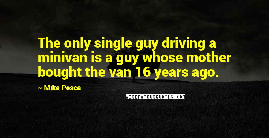 Mike Pesca quotes: The only single guy driving a minivan is a guy whose mother bought the van 16 years ago.