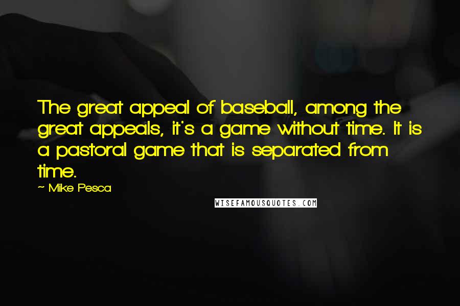 Mike Pesca quotes: The great appeal of baseball, among the great appeals, it's a game without time. It is a pastoral game that is separated from time.