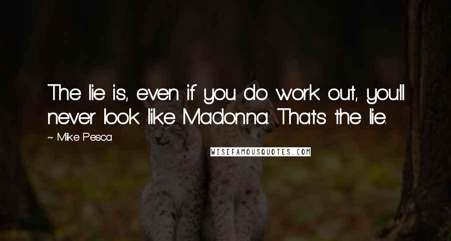 Mike Pesca quotes: The lie is, even if you do work out, you'll never look like Madonna. That's the lie.