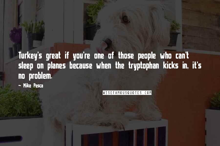 Mike Pesca quotes: Turkey's great if you're one of those people who can't sleep on planes because when the tryptophan kicks in, it's no problem.