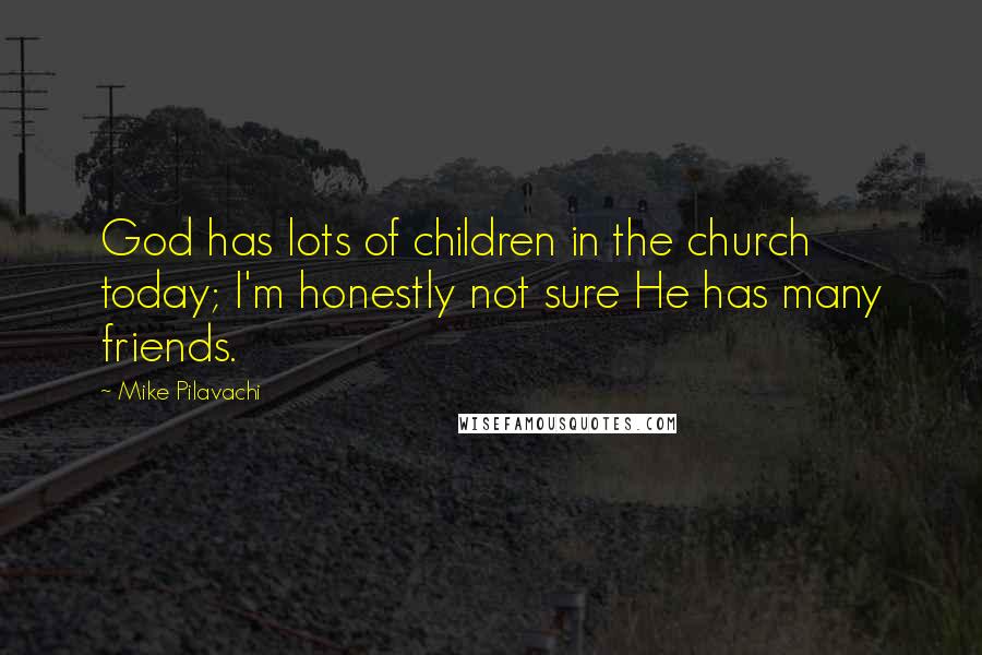 Mike Pilavachi quotes: God has lots of children in the church today; I'm honestly not sure He has many friends.