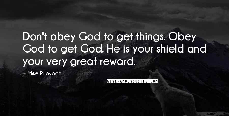 Mike Pilavachi quotes: Don't obey God to get things. Obey God to get God. He is your shield and your very great reward.