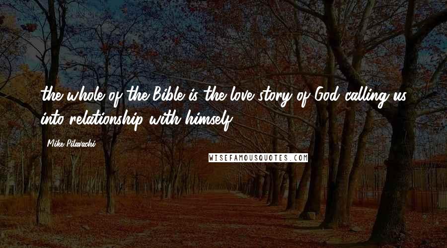 Mike Pilavachi quotes: the whole of the Bible is the love story of God calling us into relationship with himself.