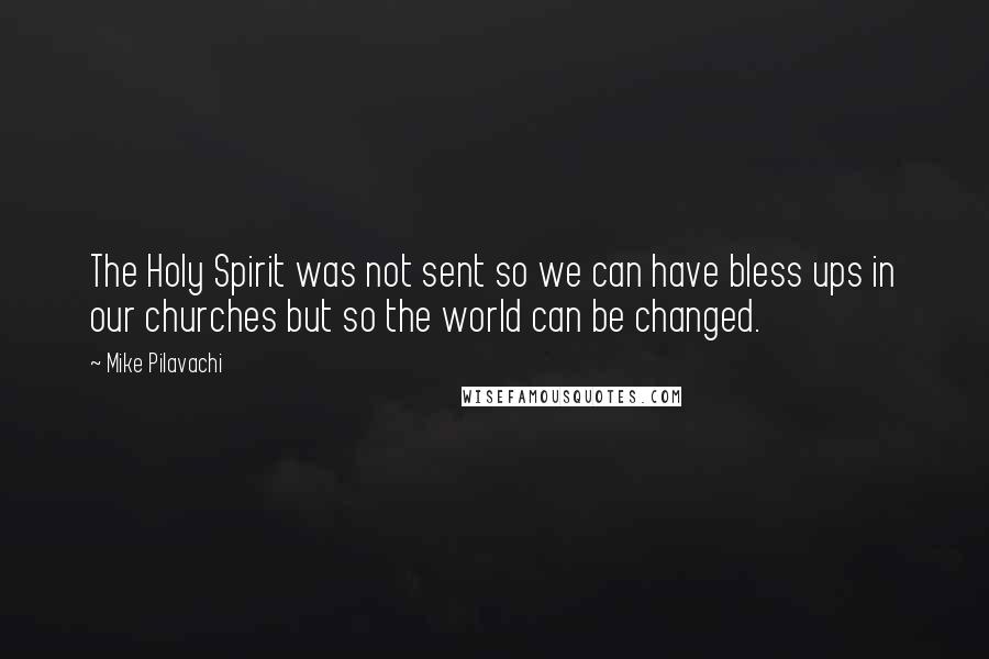 Mike Pilavachi quotes: The Holy Spirit was not sent so we can have bless ups in our churches but so the world can be changed.