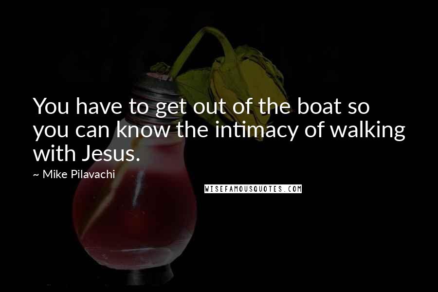 Mike Pilavachi quotes: You have to get out of the boat so you can know the intimacy of walking with Jesus.