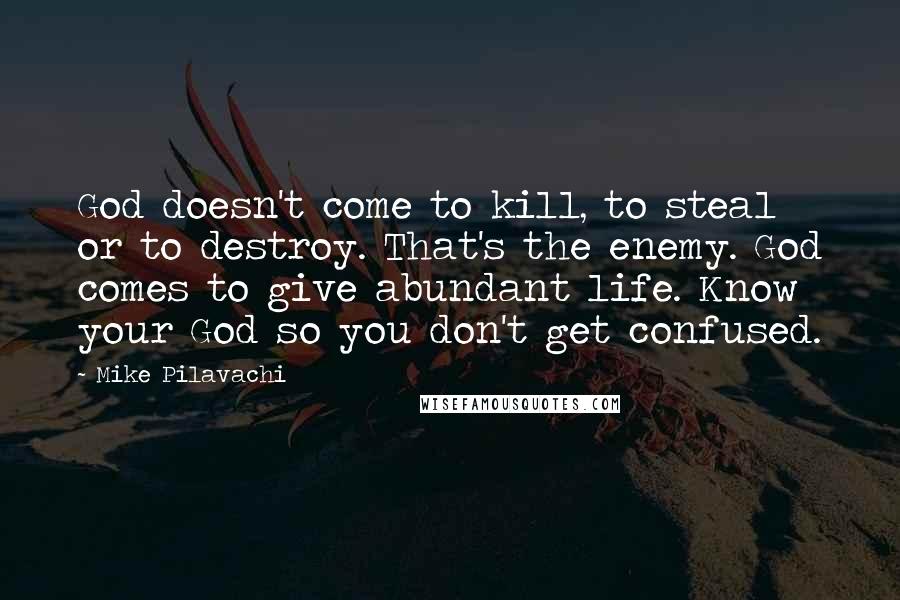 Mike Pilavachi quotes: God doesn't come to kill, to steal or to destroy. That's the enemy. God comes to give abundant life. Know your God so you don't get confused.