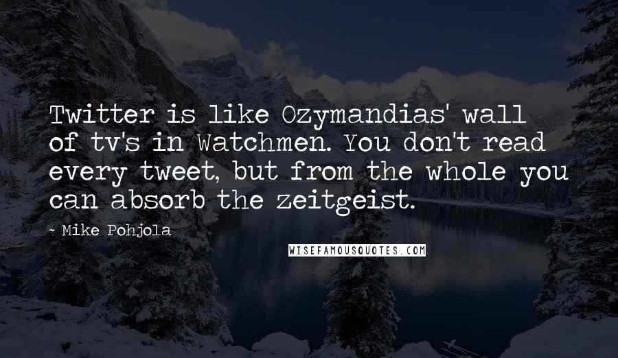 Mike Pohjola quotes: Twitter is like Ozymandias' wall of tv's in Watchmen. You don't read every tweet, but from the whole you can absorb the zeitgeist. Mike Pohjola quotes: Twitter is like Ozymandias' wall of tv's in Watchmen. You don't read every tweet, but from the whole you can absorb the zeitgeist.