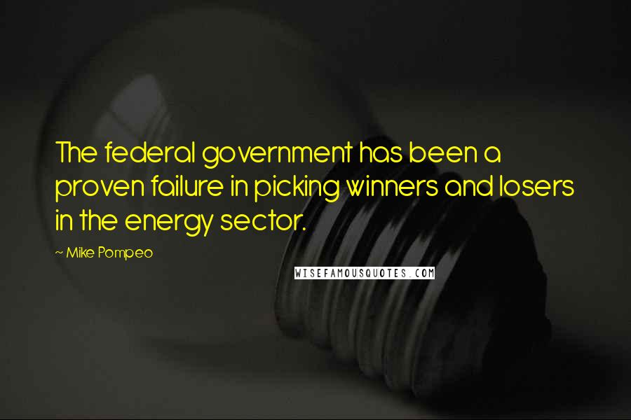 Mike Pompeo quotes: The federal government has been a proven failure in picking winners and losers in the energy sector.