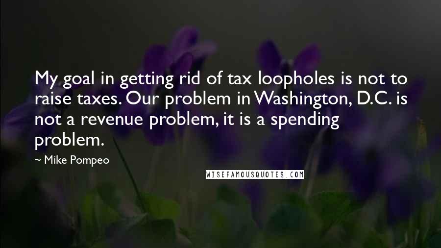 Mike Pompeo quotes: My goal in getting rid of tax loopholes is not to raise taxes. Our problem in Washington, D.C. is not a revenue problem, it is a spending problem. Mike Pompeo quotes: My goal in getting rid of tax loopholes is not to raise taxes. Our problem in Washington, D.C. is not a revenue problem, it is a spending problem.