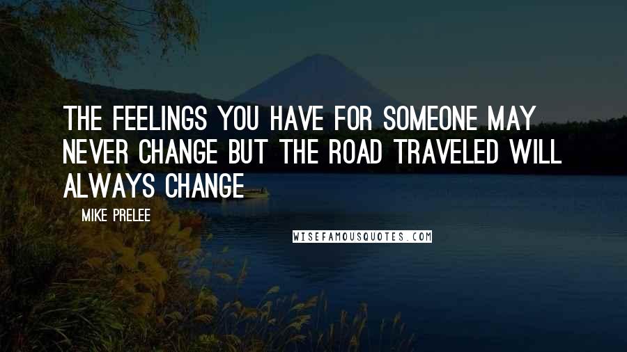Mike Prelee quotes: the feelings you have for someone may never change but the road traveled will always change
