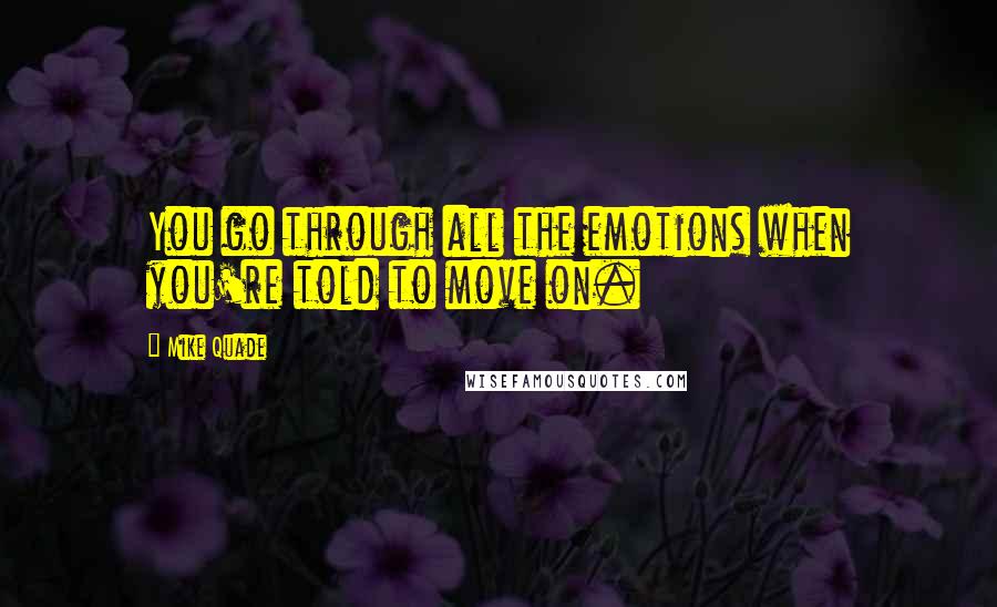 Mike Quade quotes: You go through all the emotions when you're told to move on.