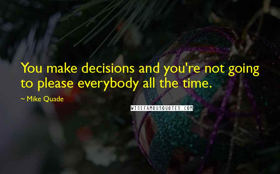 Mike Quade quotes: You make decisions and you're not going to please everybody all the time.