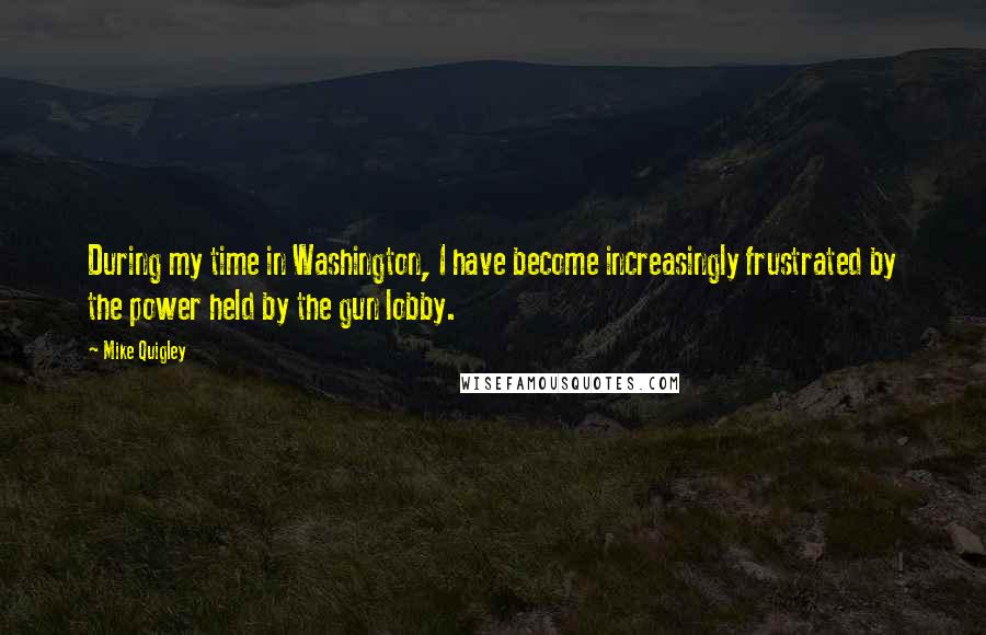 Mike Quigley quotes: During my time in Washington, I have become increasingly frustrated by the power held by the gun lobby.